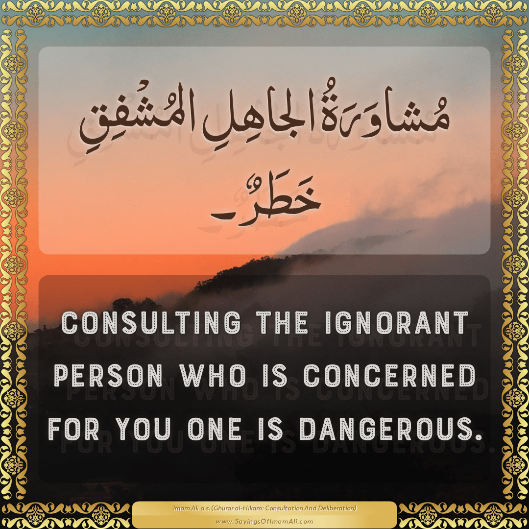 Consulting the ignorant person who is concerned for you one is dangerous.